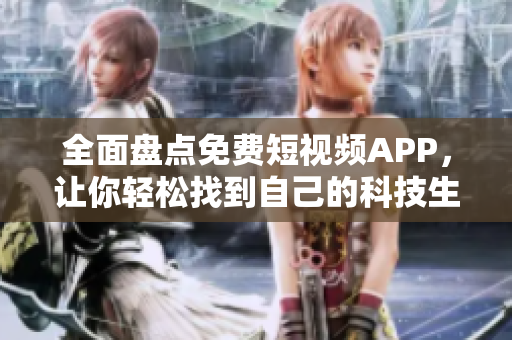 全面盘点免费短视频APP，让你轻松找到自己的科技生活伴侣！