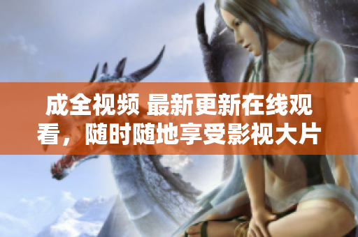 成全视频 最新更新在线观看，随时随地享受影视大片