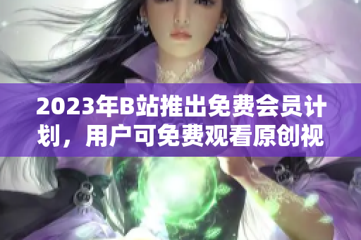 2023年B站推出免费会员计划，用户可免费观看原创视频