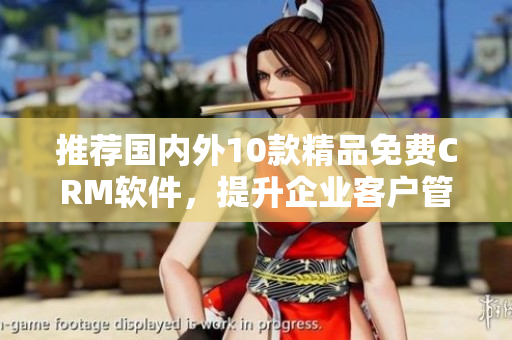 推荐国内外10款精品免费CRM软件，提升企业客户管理效率