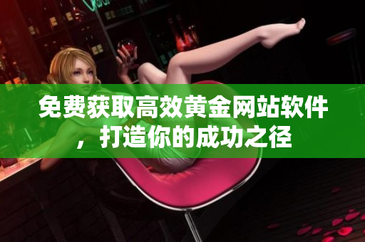 免费获取高效黄金网站软件，打造你的成功之径