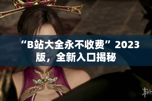 “B站大全永不收费”2023版，全新入口揭秘