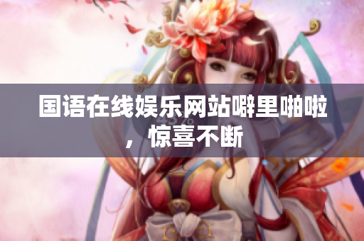 国语在线娱乐网站噼里啪啦，惊喜不断