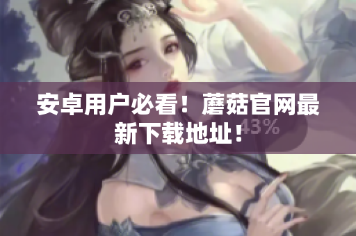安卓用户必看！蘑菇官网最新下载地址！