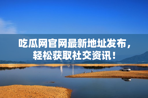 吃瓜网官网最新地址发布，轻松获取社交资讯！