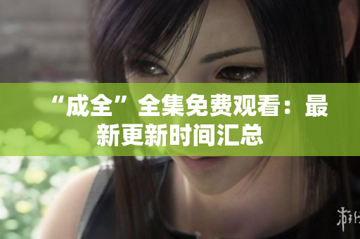 “成全”全集免费观看：最新更新时间汇总
