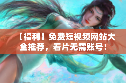 【福利】免费短视频网站大全推荐，看片无需账号！