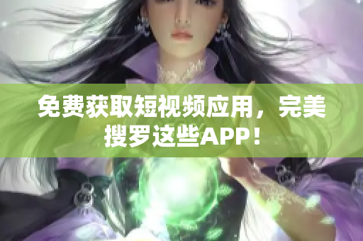 免费获取短视频应用，完美搜罗这些APP！