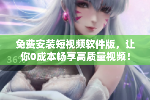 免费安装短视频软件版，让你0成本畅享高质量视频！