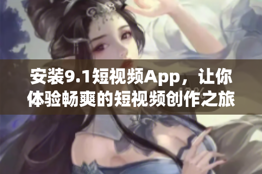 安装9.1短视频App，让你体验畅爽的短视频创作之旅