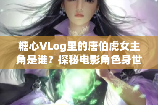 糖心VLog里的唐伯虎女主角是谁？探秘电影角色身世！