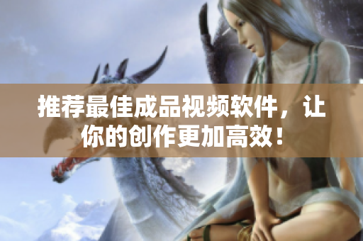 推荐最佳成品视频软件，让你的创作更加高效！