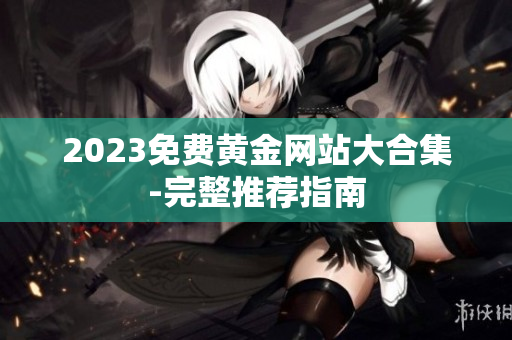 2023免费黄金网站大合集-完整推荐指南