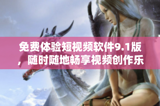免费体验短视频软件9.1版，随时随地畅享视频创作乐趣