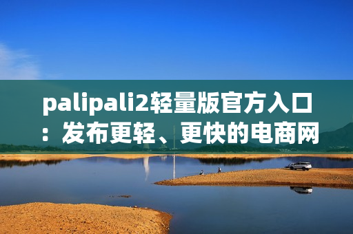 palipali2轻量版官方入口：发布更轻、更快的电商网站