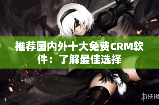 推荐国内外十大免费CRM软件：了解最佳选择