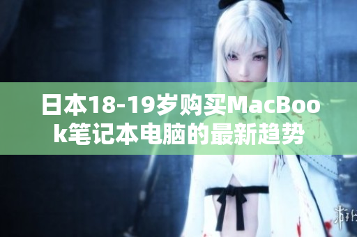日本18-19岁购买MacBook笔记本电脑的最新趋势