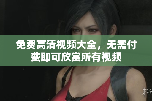 免费高清视频大全，无需付费即可欣赏所有视频