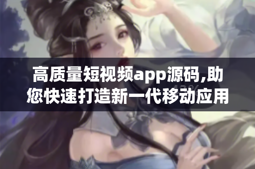 高质量短视频app源码,助您快速打造新一代移动应用