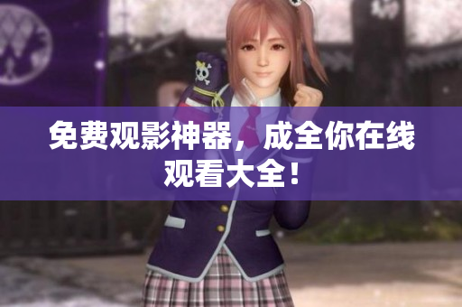 免费观影神器，成全你在线观看大全！