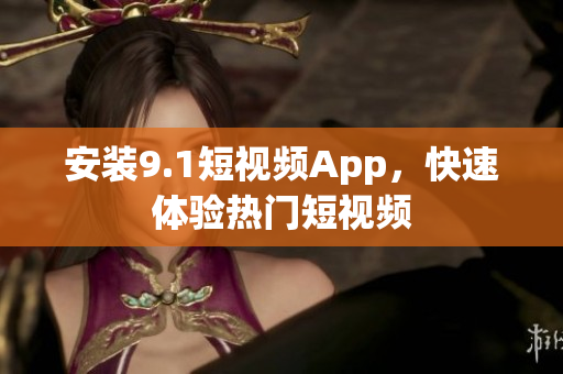安装9.1短视频App，快速体验热门短视频