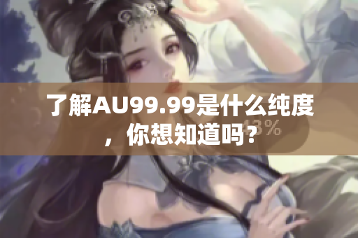 了解AU99.99是什么纯度，你想知道吗？