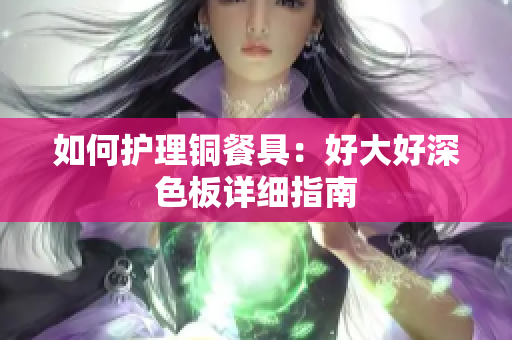 如何护理铜餐具：好大好深色板详细指南