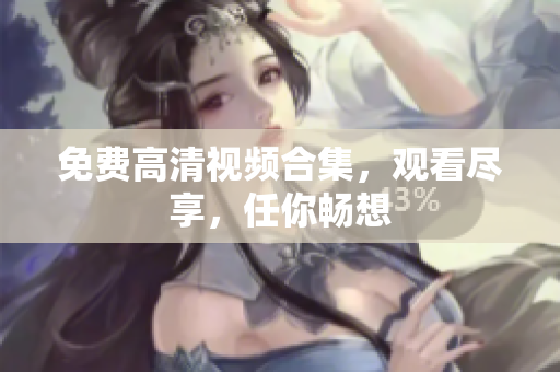 免费高清视频合集，观看尽享，任你畅想
