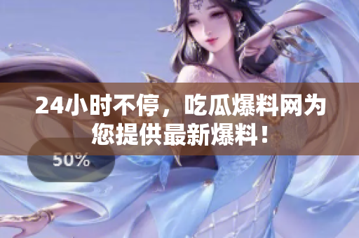 24小时不停，吃瓜爆料网为您提供最新爆料！