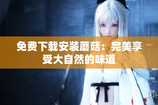 免费下载安装蘑菇：完美享受大自然的味道