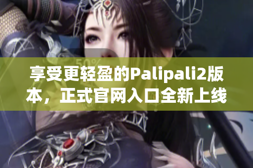 享受更轻盈的Palipali2版本，正式官网入口全新上线