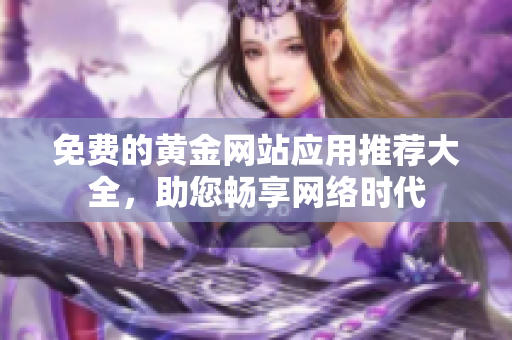 免费的黄金网站应用推荐大全，助您畅享网络时代