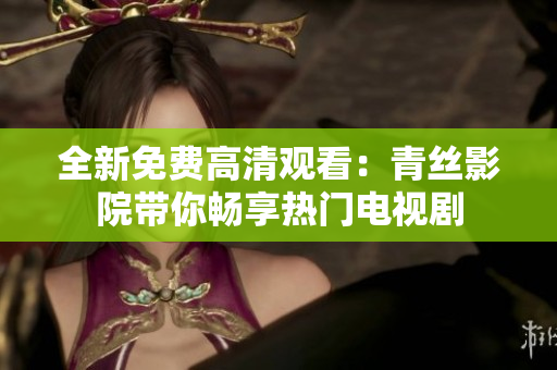 全新免费高清观看：青丝影院带你畅享热门电视剧