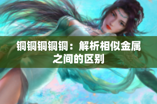 铜铜铜铜铜：解析相似金属之间的区别
