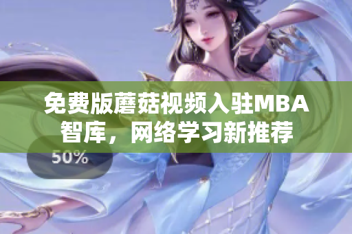 免费版蘑菇视频入驻MBA智库，网络学习新推荐