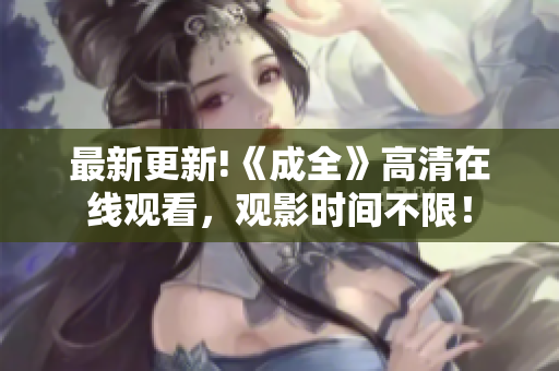 最新更新!《成全》高清在线观看，观影时间不限！