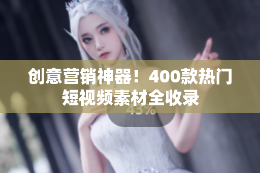 创意营销神器！400款热门短视频素材全收录