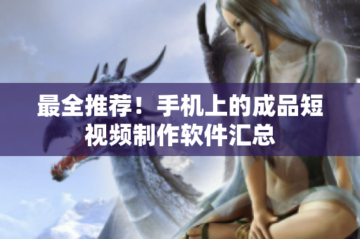 最全推荐！手机上的成品短视频制作软件汇总
