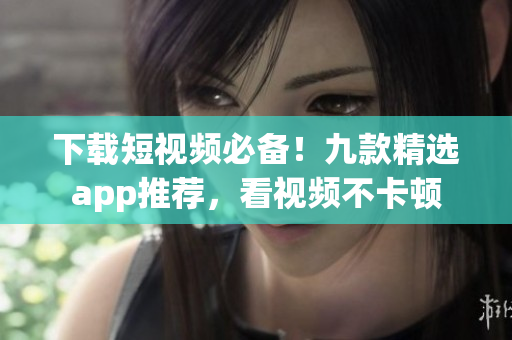 下载短视频必备！九款精选app推荐，看视频不卡顿