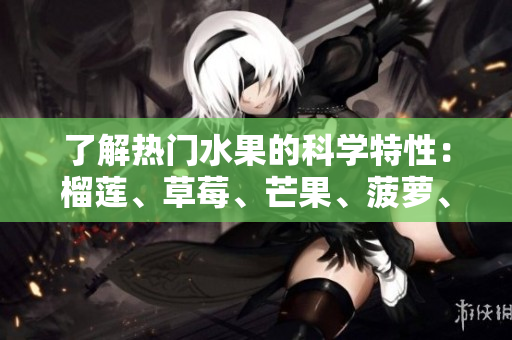 了解热门水果的科学特性：榴莲、草莓、芒果、菠萝、香蕉