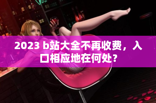 2023 b站大全不再收费，入口相应地在何处？