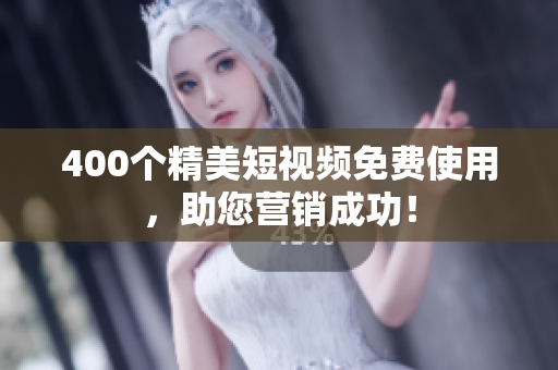 400个精美短视频免费使用，助您营销成功！