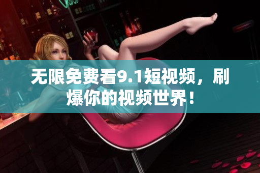 无限免费看9.1短视频，刷爆你的视频世界！