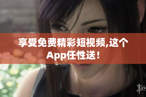 享受免费精彩短视频,这个App任性送！