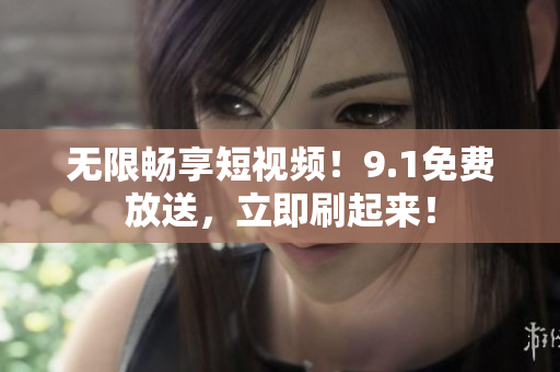 无限畅享短视频！9.1免费放送，立即刷起来！