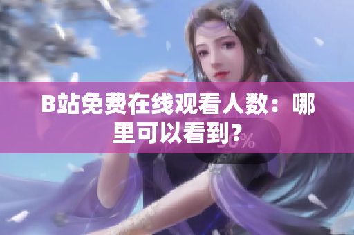 B站免费在线观看人数：哪里可以看到？