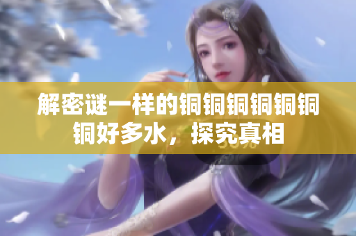 解密谜一样的铜铜铜铜铜铜铜好多水，探究真相
