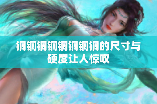 铜铜铜铜铜铜铜铜的尺寸与硬度让人惊叹