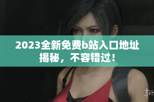 2023全新免费b站入口地址揭秘，不容错过！