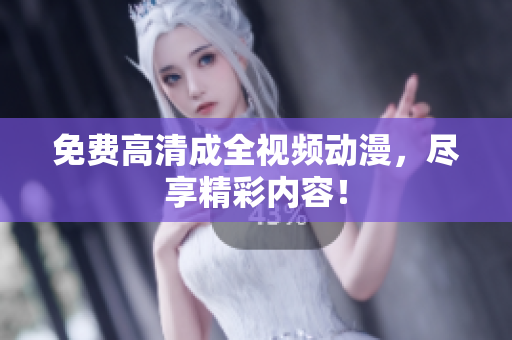 免费高清成全视频动漫，尽享精彩内容！